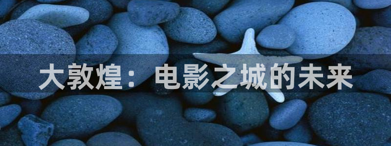青娱乐超碰在线：大敦煌：电影之城的未来