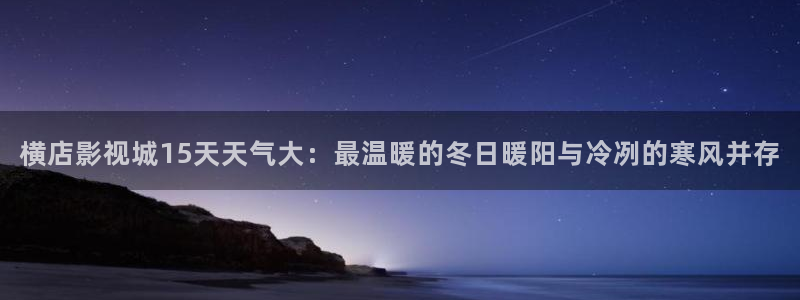超碰 免费：横店影视城15天天气大：最温暖的冬日暖阳与冷冽的寒风并存